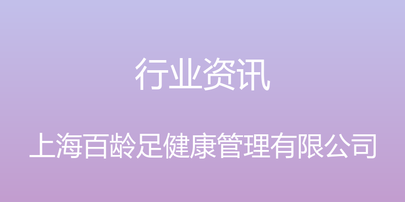 行业资讯 - 上海百龄足健康管理有限公司